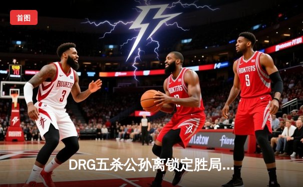 DRG五杀公孙离锁定胜局，广州TTG让二追三惊险晋级世冠淘汰赛