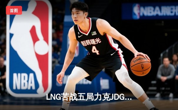 LNG苦战五局力克JDG，Zika剑魔天神下凡，LPL季后赛再燃烽火