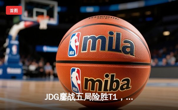 JDG鏖战五局险胜T1，勇夺《英雄联盟》S13全球总决赛桂冠