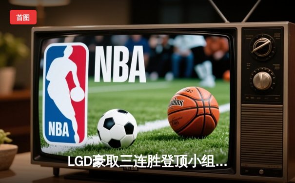 LGD豪取三连胜登顶小组赛，Ame神级表现助战队锁定季后赛席位