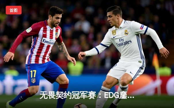 无畏契约冠军赛：EDG鏖战五局惜败PRX，中国战队虽败犹荣创历史