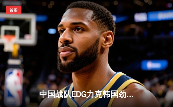 中国战队EDG力克韩国劲旅DK，勇夺英雄联盟S11全球总冠军