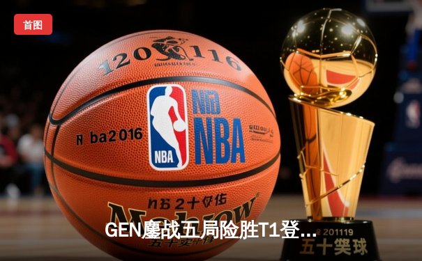 GEN鏖战五局险胜T1登顶LCK，Chovy沙皇决胜局定乾坤