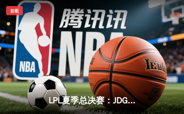 LPL夏季总决赛：JDG鏖战五局力克BLG，Knight沙皇绝境翻盘锁定世界赛席位