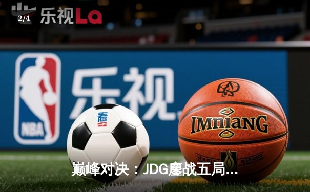 巅峰对决：JDG鏖战五局力克T1，369神级纳尔助LPL锁定季中赛决赛席位 - 2