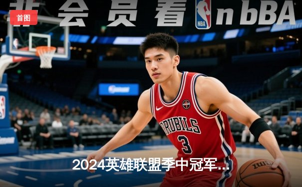 2024英雄联盟季中冠军赛决赛：BLG鏖战五局力克T1，LPL赛区再夺国际桂冠