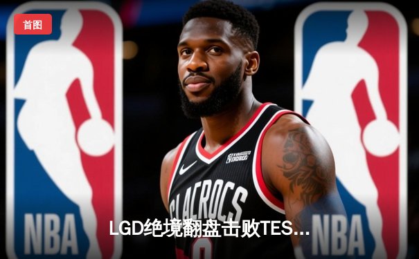 LGD绝境翻盘击败TES，萧玦逆天改命助战队挺进KPL夏季赛四强