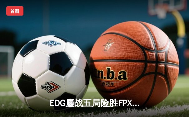 EDG鏖战五局险胜FPX，Viper超神霞助队锁定LPL季后赛席位