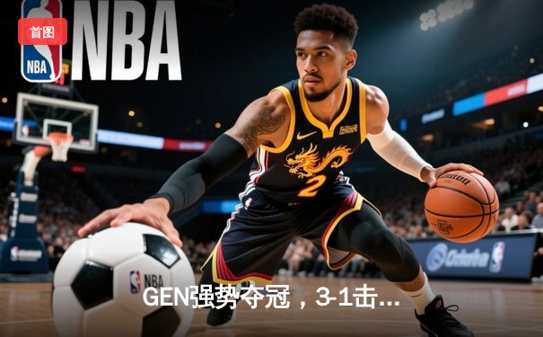 GEN强势夺冠，3-1击败BLG问鼎2024英雄联盟MSI