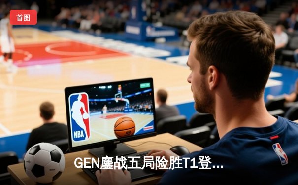 GEN鏖战五局险胜T1登顶LCK，Chovy沙皇绝境逆转锁定世界赛席位
