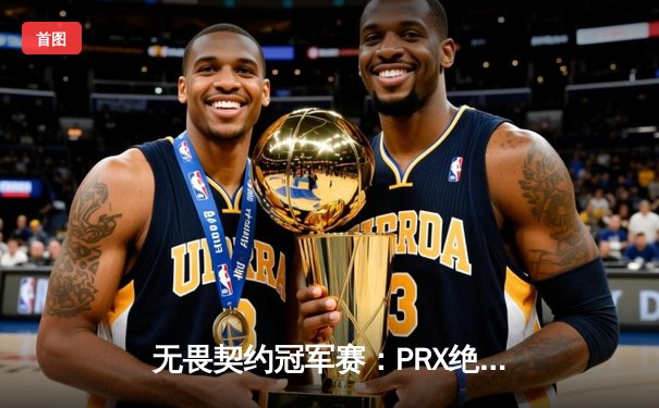 无畏契约冠军赛：PRX绝境反击，3-2力克EDG晋级四强