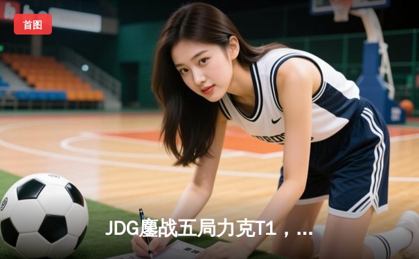 JDG鏖战五局力克T1，369纳尔关键团战锁定MSI决赛席位