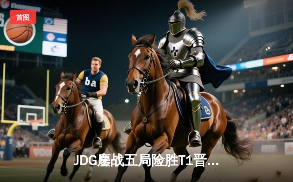 JDG鏖战五局险胜T1晋级MSI胜者组决赛，Knight阿狸决胜局主宰战场
