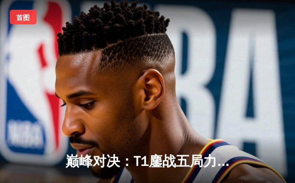 巅峰对决：T1鏖战五局力克Gen.G，Faker沙皇主宰战局夺LCK春季赛桂冠