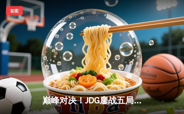 巅峰对决！JDG鏖战五局险胜T1，369关键团战定乾坤