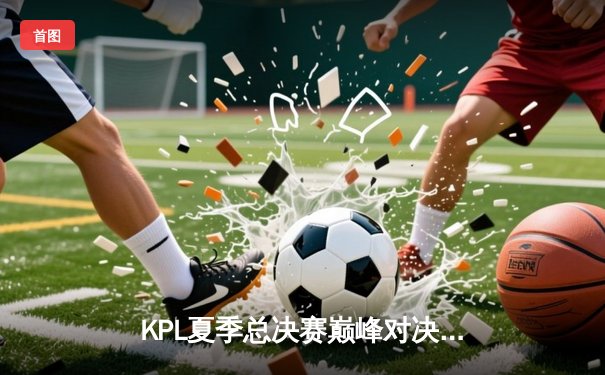 KPL夏季总决赛巅峰对决：狼队4:3险胜eStarPro，Fly斩获第七个FMVP