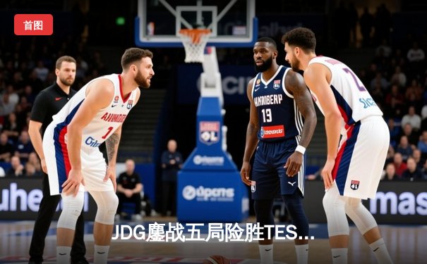 JDG鏖战五局险胜TES，369兰博焚天锁定银龙杯