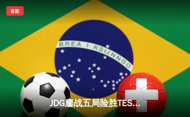 JDG鏖战五局险胜TES，369兰博焚天锁定银龙杯