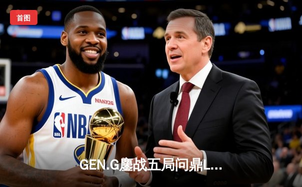 GEN.G鏖战五局问鼎LCK春冠，Canyon盲僧踢出决胜局乾坤