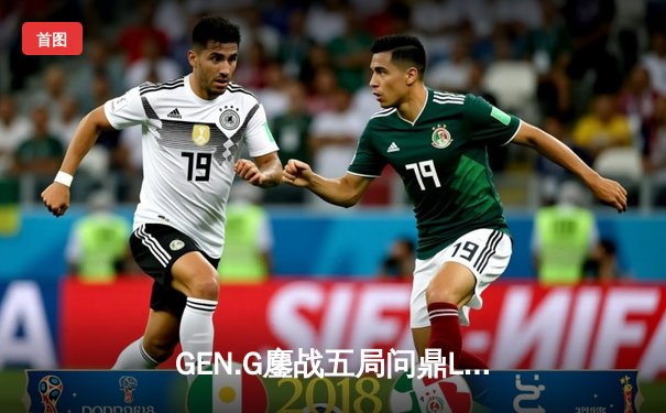 GEN.G鏖战五局问鼎LCK春冠，Canyon盲僧踢出制胜一局