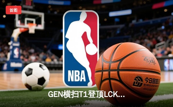 GEN横扫T1登顶LCK，Chovy沙皇绝命推助队卫冕