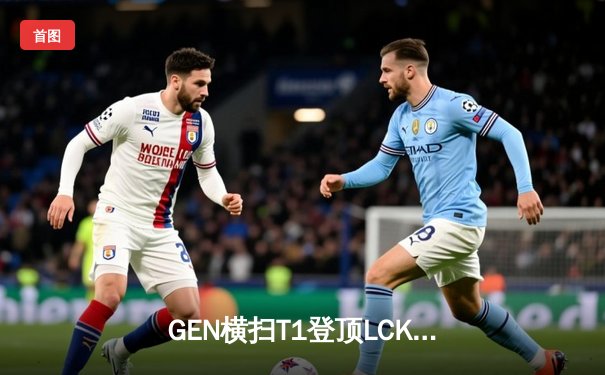 GEN横扫T1登顶LCK，Chovy沙皇绝命推助队卫冕