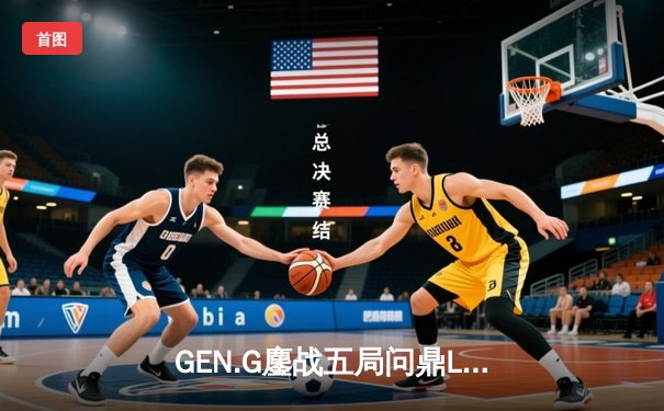 GEN.G鏖战五局问鼎LCK春冠，Canyon盲僧踢出制胜一局