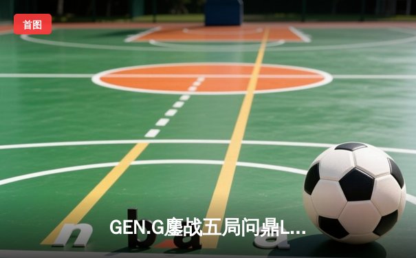 GEN.G鏖战五局问鼎LCK春冠，Canyon盲僧踢出制胜一局